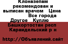 Клоназепам,рекомендован и выписан врачом › Цена ­ 400-500 - Все города Другое » Куплю   . Башкортостан респ.,Караидельский р-н